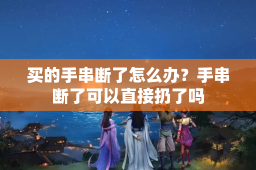 买的手串断了怎么办？手串断了可以直接扔了吗