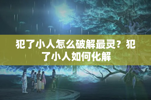 犯了小人怎么破解最灵？犯了小人如何化解