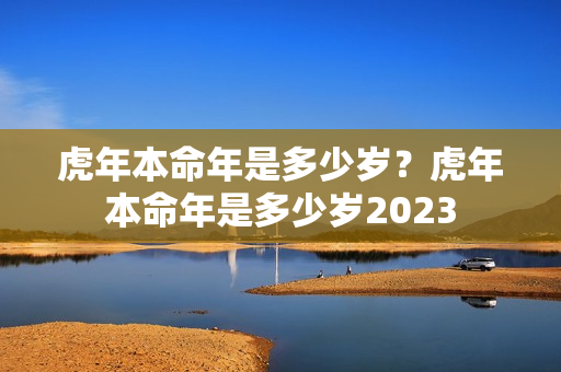 虎年本命年是多少岁？虎年本命年是多少岁2023