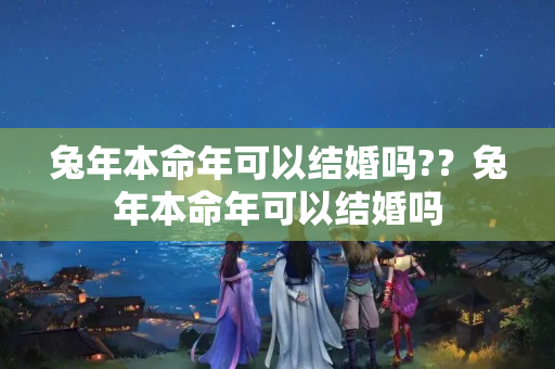 兔年本命年可以结婚吗?？兔年本命年可以结婚吗