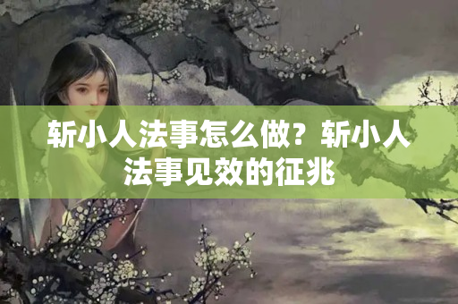 斩小人法事怎么做？斩小人法事见效的征兆