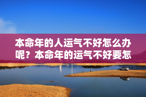 本命年的人运气不好怎么办呢？本命年的运气不好要怎么办