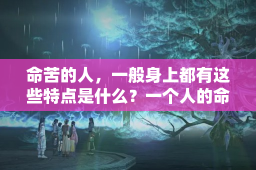 命苦的人，一般身上都有这些特点是什么？一个人的命运看什么