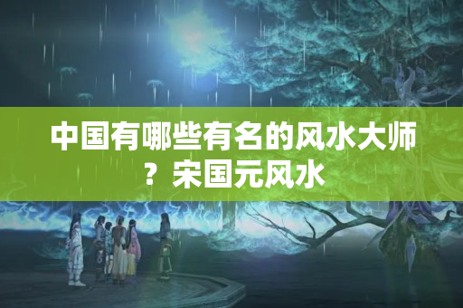 中国有哪些有名的风水大师？宋国元风水