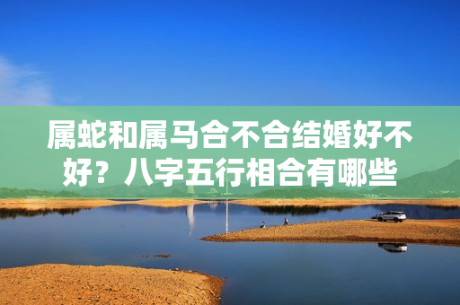 属蛇和属马合不合结婚好不好？八字五行相合有哪些