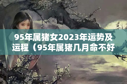 95年属猪女2023年运势及运程（95年属猪几月命不好）