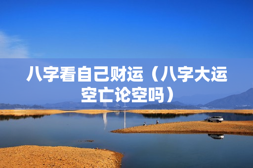 八字看自己财运（八字大运空亡论空吗）