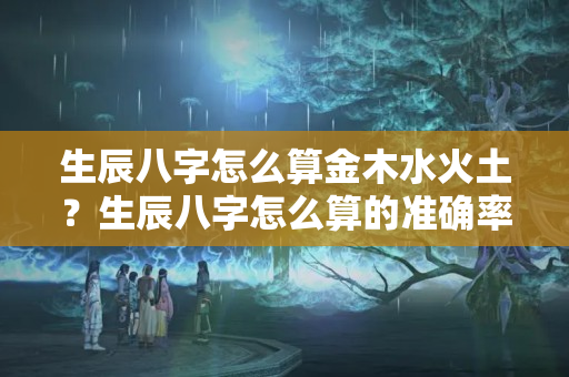 生辰八字怎么算金木水火土？生辰八字怎么算的准确率高