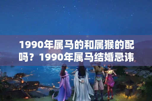 1990年属马的和属猴的配吗？1990年属马结婚忌讳什么属相