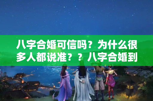 八字合婚可信吗？为什么很多人都说准？？八字合婚到底可不可信