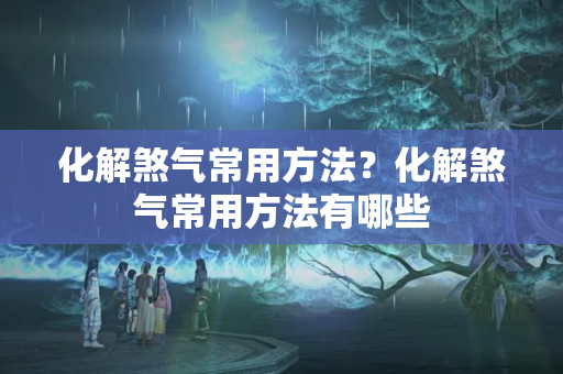 化解煞气常用方法？化解煞气常用方法有哪些