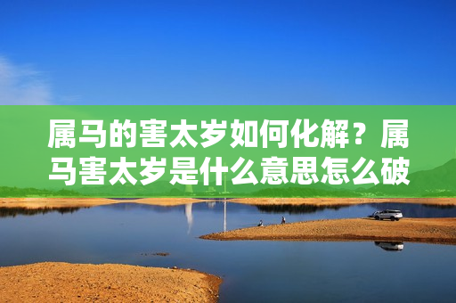 属马的害太岁如何化解？属马害太岁是什么意思怎么破解