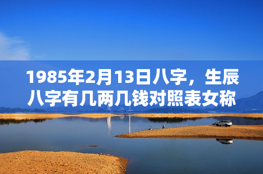 1985年2月13日八字，生辰八字有几两几钱对照表女称命