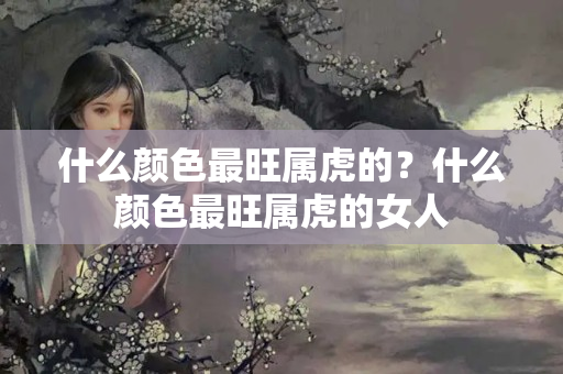 什么颜色最旺属虎的？什么颜色最旺属虎的女人