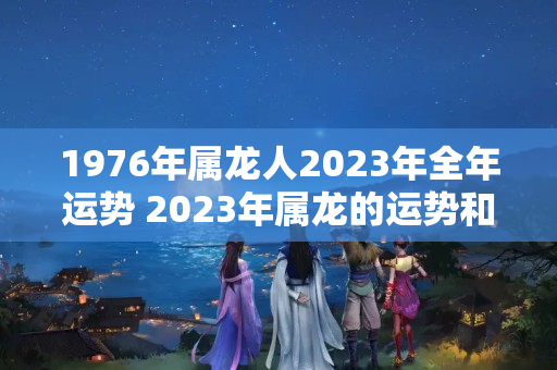 1976年属龙人2023年全年运势 2023年属龙的运势和财运