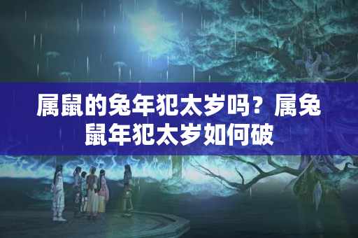 属鼠的兔年犯太岁吗？属兔鼠年犯太岁如何破