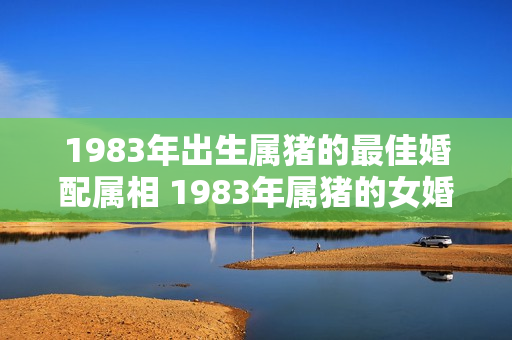 1983年出生属猪的最佳婚配属相 1983年属猪的女婚配属什么的男好