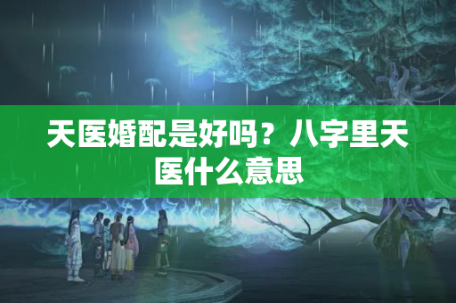 天医婚配是好吗？八字里天医什么意思