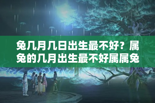 兔几月几日出生最不好？属兔的几月出生最不好属属兔二月出生