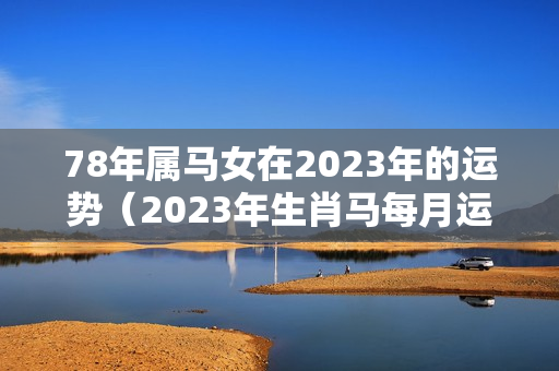 78年属马女在2023年的运势（2023年生肖马每月运势）