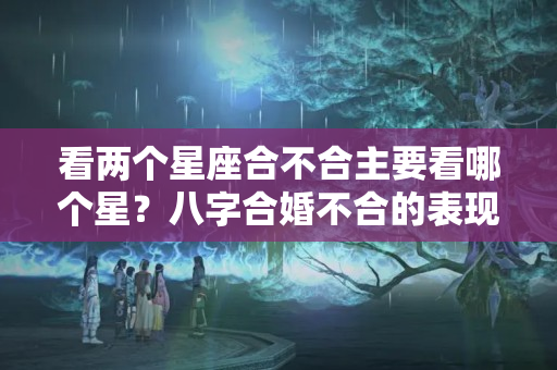 看两个星座合不合主要看哪个星？八字合婚不合的表现是