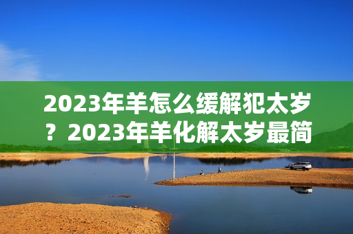 2023年羊怎么缓解犯太岁？2023年羊化解太岁最简单的方法