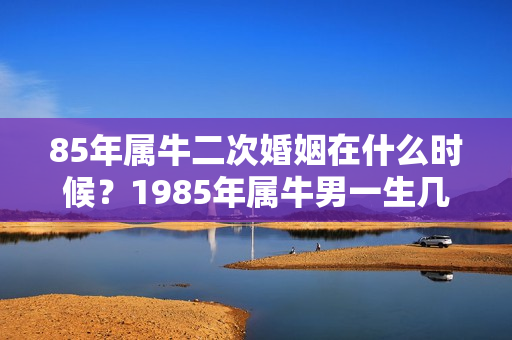 85年属牛二次婚姻在什么时候？1985年属牛男一生几次婚姻