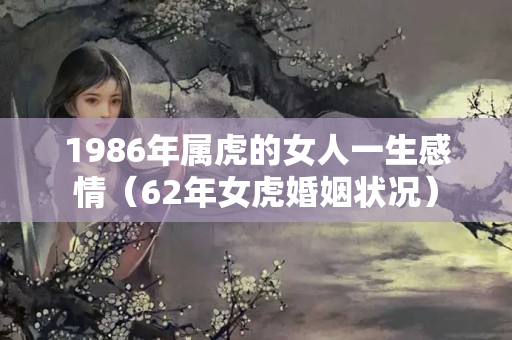 1986年属虎的女人一生感情（62年女虎婚姻状况）