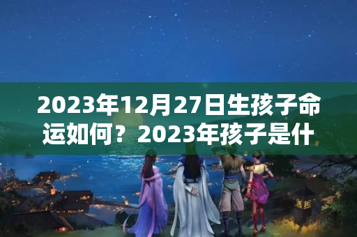 2023年12月27日生孩子命运如何？2023年孩子是什么命