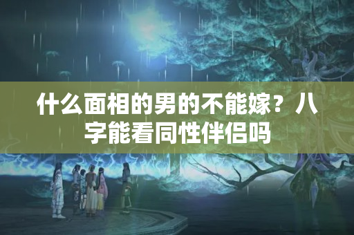 什么面相的男的不能嫁？八字能看同性伴侣吗