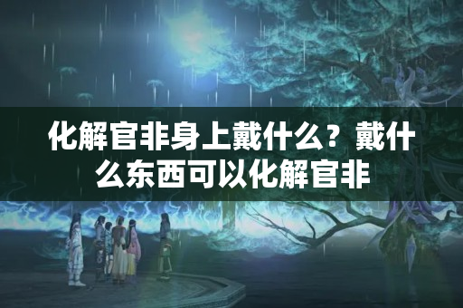 化解官非身上戴什么？戴什么东西可以化解官非