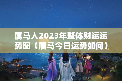 属马人2023年整体财运运势图（属马今日运势如何）