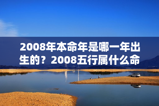 2008年本命年是哪一年出生的？2008五行属什么命缺什么