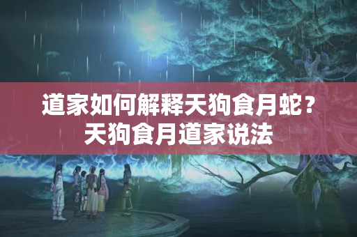 道家如何解释天狗食月蛇？天狗食月道家说法