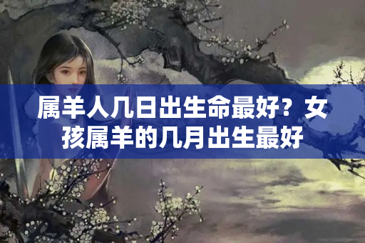 属羊人几日出生命最好？女孩属羊的几月出生最好