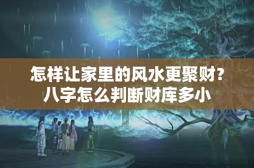 怎样让家里的风水更聚财？八字怎么判断财库多小