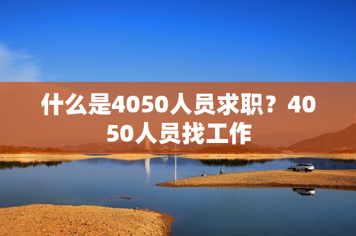 什么是4050人员求职？4050人员找工作