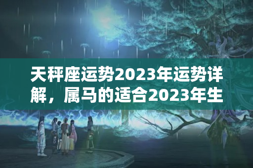 天秤座运势2023年运势详解，属马的适合2023年生宝宝吗