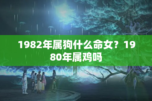 1982年属狗什么命女？1980年属鸡吗