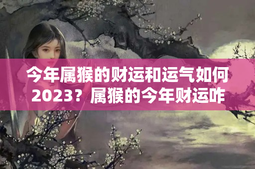 今年属猴的财运和运气如何2023？属猴的今年财运咋样