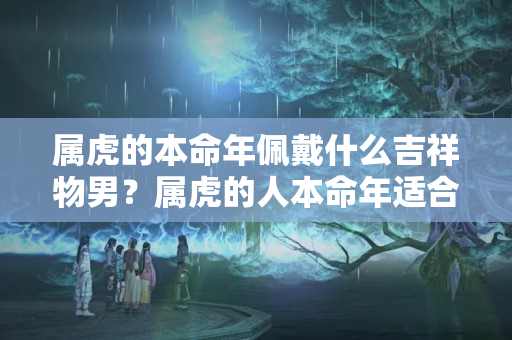 属虎的本命年佩戴什么吉祥物男？属虎的人本命年适合佩戴什么吉祥物