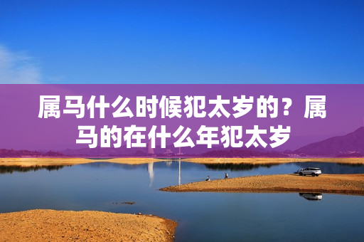 属马什么时候犯太岁的？属马的在什么年犯太岁