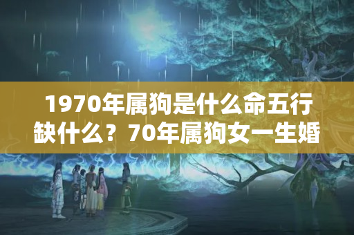 1970年属狗是什么命五行缺什么？70年属狗女一生婚姻感情