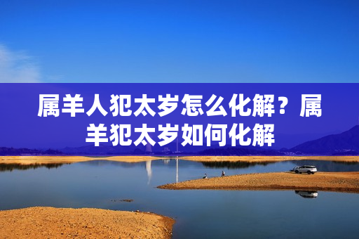 属羊人犯太岁怎么化解？属羊犯太岁如何化解