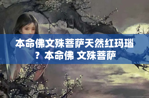 本命佛文殊菩萨天然红玛瑙？本命佛 文殊菩萨