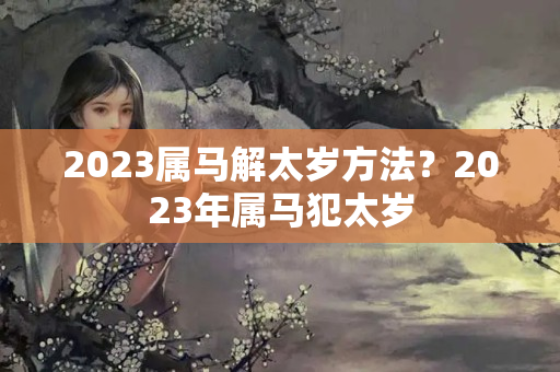 2023属马解太岁方法？2023年属马犯太岁