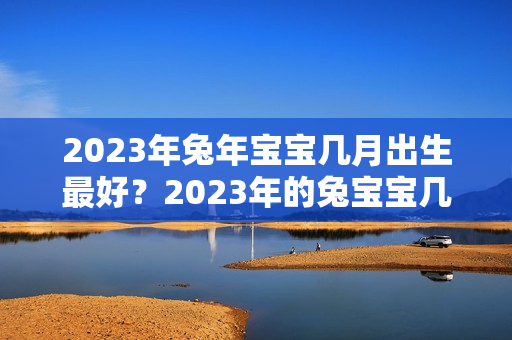 2023年兔年宝宝几月出生最好？2023年的兔宝宝几月出生好