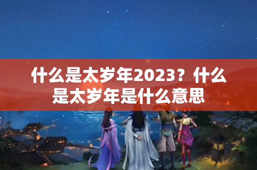 什么是太岁年2023？什么是太岁年是什么意思