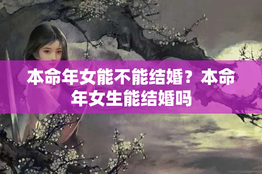 本命年女能不能结婚？本命年女生能结婚吗