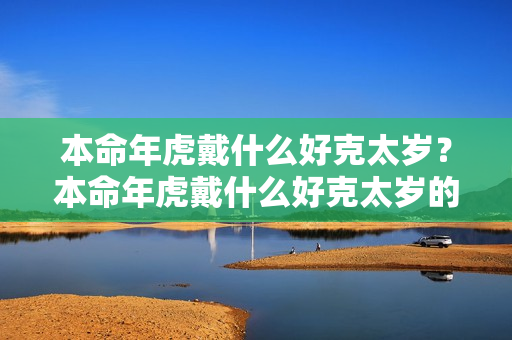 本命年虎戴什么好克太岁？本命年虎戴什么好克太岁的